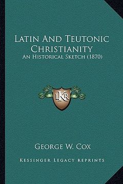 portada latin and teutonic christianity: an historical sketch (1870) (en Inglés)