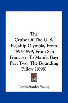 portada the cruise of the u. s. flagship olympia, from 1895-1899, from san francisco to manila bay: part two, the bounding pillow (1899) (en Inglés)