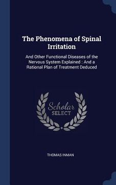 portada The Phenomena of Spinal Irritation: And Other Functional Diseases of the Nervous System Explained: And a Rational Plan of Treatment Deduced