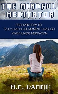 portada The Mindful Meditator: Discover How to Truly Live in the Moment Through Mindfulness Meditation (in English)