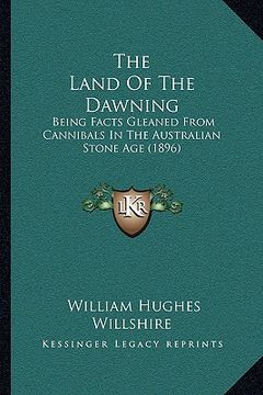 portada the land of the dawning: being facts gleaned from cannibals in the australian stone age (1896) (en Inglés)