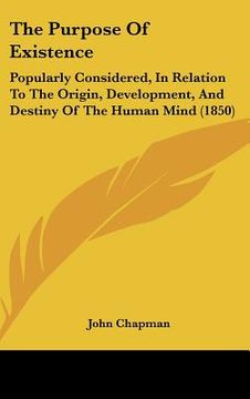 portada the purpose of existence: popularly considered, in relation to the origin, development, and destiny of the human mind (1850) (en Inglés)