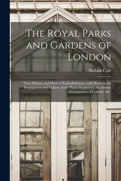 portada The Royal Parks and Gardens of London: Their History and Mode of Embellishment, With Hints on the Propagation and Culture of the Plants Employed, the (en Inglés)