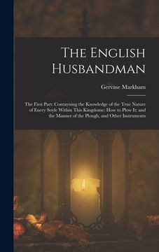 portada The English Husbandman: The First Part: Contayning the Knowledge of the true Nature of euery Soyle within this Kingdome: how to Plow it; and t (in English)