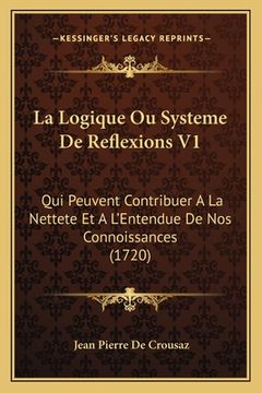 portada La Logique Ou Systeme De Reflexions V1: Qui Peuvent Contribuer A La Nettete Et A L'Entendue De Nos Connoissances (1720) (en Francés)