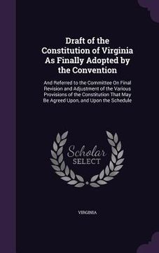portada Draft of the Constitution of Virginia As Finally Adopted by the Convention: And Referred to the Committee On Final Revision and Adjustment of the Vari (en Inglés)