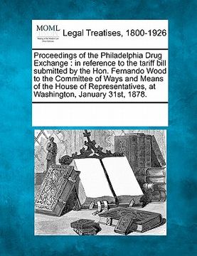 portada proceedings of the philadelphia drug exchange: in reference to the tariff bill submitted by the hon. fernando wood to the committee of ways and means (en Inglés)