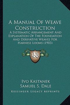 portada a manual of weave construction a manual of weave construction: a systematic arrangement and explanation of the foundation aa systematic arrangement (en Inglés)