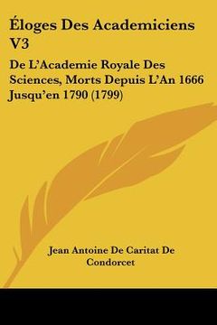 portada Loges Des Academiciens V3: de L'Academie Royale Des Sciences, Morts Depuis L'An 1666 Jusqu'en 1790 (1799) (en Francés)