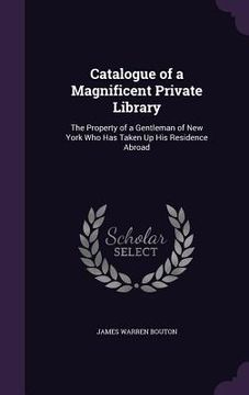 portada Catalogue of a Magnificent Private Library: The Property of a Gentleman of New York Who Has Taken Up His Residence Abroad (en Inglés)