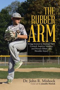 portada The Rubber Arm: Using Science to Increase Pitch Control, Improve Velocity, and Prevent Elbow and Shoulder Injury (en Inglés)