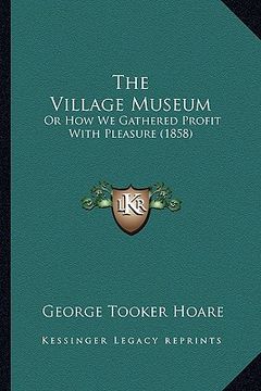 portada the village museum: or how we gathered profit with pleasure (1858) (en Inglés)