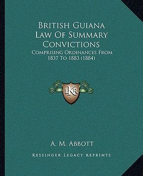 portada british guiana law of summary convictions: comprising ordinances from 1837 to 1883 (1884) (en Inglés)