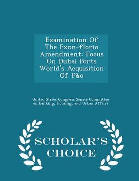 portada Examination of the Exon-Florio Amendment: Focus on Dubai Ports World's Acquisition of P&o - Scholar's Choice Edition (en Inglés)