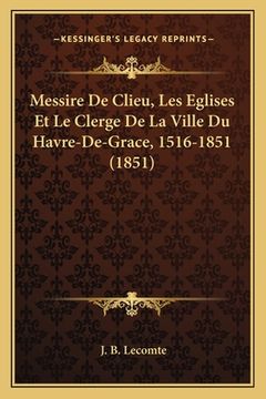 portada Messire De Clieu, Les Eglises Et Le Clerge De La Ville Du Havre-De-Grace, 1516-1851 (1851) (in French)