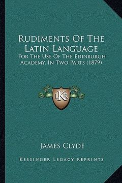 portada rudiments of the latin language: for the use of the edinburgh academy, in two parts (1879) (en Inglés)