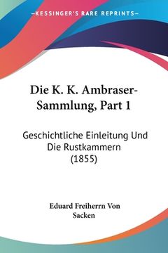 portada Die K. K. Ambraser-Sammlung, Part 1: Geschichtliche Einleitung Und Die Rustkammern (1855) (in German)