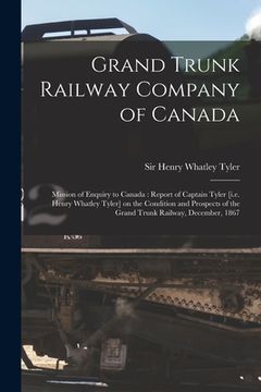 portada Grand Trunk Railway Company of Canada [microform]: Mission of Enquiry to Canada: Report of Captain Tyler [i.e. Henry Whatley Tyler] on the Condition a (in English)