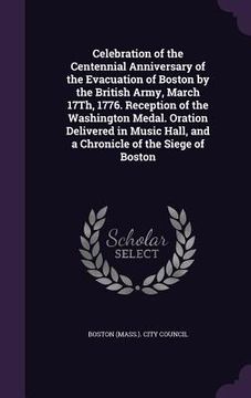 portada Celebration of the Centennial Anniversary of the Evacuation of Boston by the British Army, March 17Th, 1776. Reception of the Washington Medal. Oratio