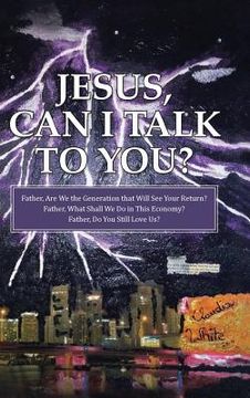 portada Jesus, Can I Talk to You?: Father, Are We the Generation that Will See Your Return? Father, What Shall We Do in This Economy? Father, Do You Stil (en Inglés)