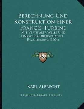 portada Berechnung Und Konstruktion Einer Francis-Turbine: Mit Vertikaler Welle Und Finkscher Drehschaufel-Regulierung (1904) (en Alemán)