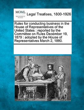 portada rules for conducting business in the house of representatives of the united states: reported by the committee on rules december 19, 1879: adopted by t (in English)