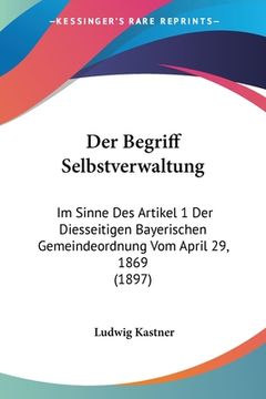 portada Der Begriff Selbstverwaltung: Im Sinne Des Artikel 1 Der Diesseitigen Bayerischen Gemeindeordnung Vom April 29, 1869 (1897) (en Alemán)