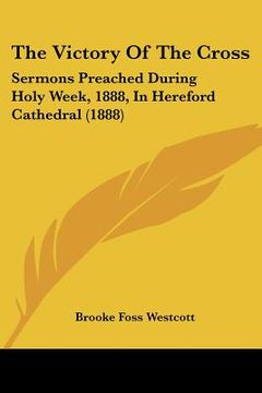 portada the victory of the cross: sermons preached during holy week, 1888, in hereford cathedral (1888) (in English)