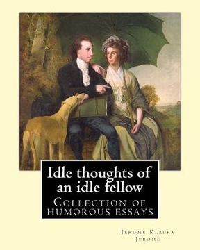 portada Idle thoughts of an idle fellow By: Jerome K. Jerome: Idle Thoughts of an Idle Fellow, published in 1886, is a collection of humorous essays by Jerome (in English)