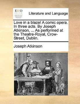 portada love in a blaze! a comic opera. in three acts. by joseph atkinson, ... as performed at the theatre-royal, crow-street, dublin.