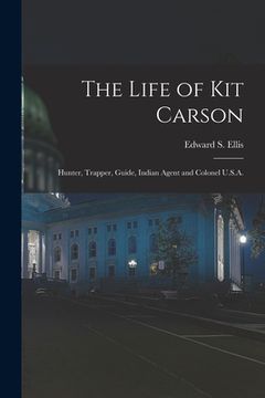portada The Life of Kit Carson: Hunter, Trapper, Guide, Indian Agent and Colonel U.S.A. (en Inglés)