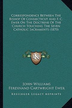 portada correspondence between the bishop of connecticut and f. c. ewer on the doctrine of the church touching the seven catholic sacraments (1870) (in English)