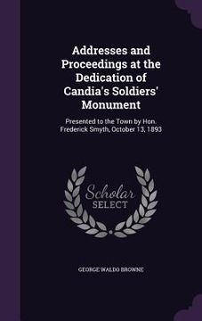 portada Addresses and Proceedings at the Dedication of Candia's Soldiers' Monument: Presented to the Town by Hon. Frederick Smyth, October 13, 1893 (en Inglés)