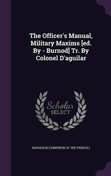 portada The Officer's Manual, Military Maxims [ed. By - Burnod] Tr. By Colonel D'aguilar (en Inglés)