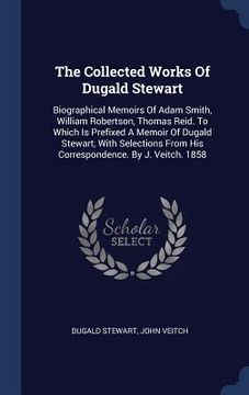 portada The Collected Works Of Dugald Stewart: Biographical Memoirs Of Adam Smith, William Robertson, Thomas Reid. To Which Is Prefixed A Memoir Of Dugald Ste