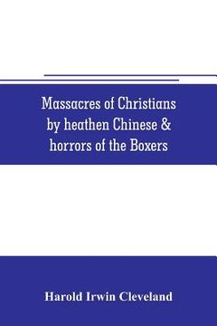 portada Massacres of Christians by heathen Chinese & horrors of the Boxers: Containing a Complete history of the boxes the tai-ping insurrection and massacres (en Inglés)