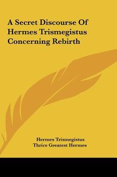 portada a secret discourse of hermes trismegistus concerning rebirtha secret discourse of hermes trismegistus concerning rebirth (in English)