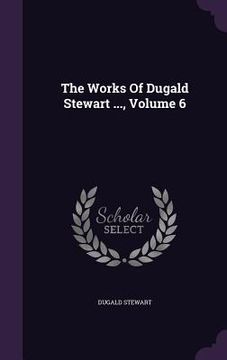 portada The Works Of Dugald Stewart ..., Volume 6 (en Inglés)