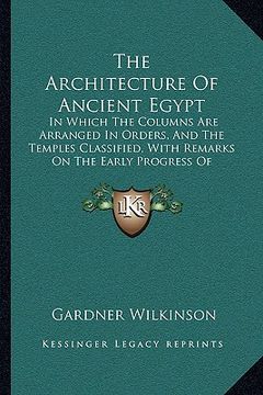 portada the architecture of ancient egypt: in which the columns are arranged in orders, and the temples classified, with remarks on the early progress of arch (en Inglés)