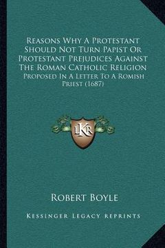 portada reasons why a protestant should not turn papist or protestant prejudices against the roman catholic religion: proposed in a letter to a romish priest (en Inglés)