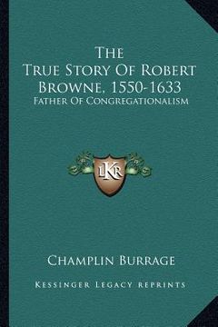 portada the true story of robert browne, 1550-1633: father of congregationalism (en Inglés)