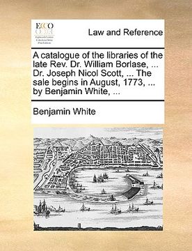 portada a catalogue of the libraries of the late rev. dr. william borlase, ... dr. joseph nicol scott, ... the sale begins in august, 1773, ... by benjamin (en Inglés)