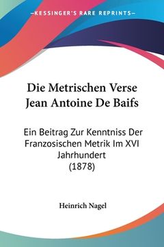 portada Die Metrischen Verse Jean Antoine De Baifs: Ein Beitrag Zur Kenntniss Der Franzosischen Metrik Im XVI Jahrhundert (1878) (en Alemán)