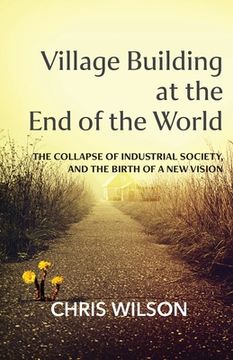 portada Village Building at the End of the World: The Collapse of Industrial Society, and the Birth of a New Vision (en Inglés)