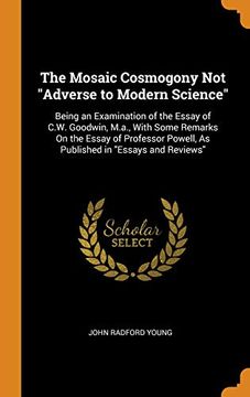 portada The Mosaic Cosmogony not Adverse to Modern Science: Being an Examination of the Essay of C. W. Goodwin, M. Ad , With Some Remarks on the Essay of Professor Powell, as Published in Essays and Reviews 