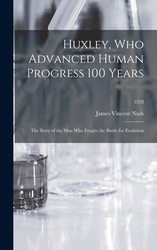 portada Huxley, Who Advanced Human Progress 100 Years: the Story of the Man Who Fought the Battle for Evolution; 1328 (en Inglés)