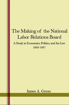 portada The Making of the National Labor Relations Board: A Study in Economics, Politics, and the Law 1933-1937 (en Inglés)