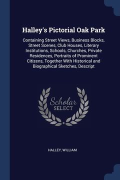 portada Halley's Pictorial Oak Park: Containing Street Views, Business Blocks, Street Scenes, Club Houses, Literary Institutions, Schools, Churches, Privat (en Inglés)