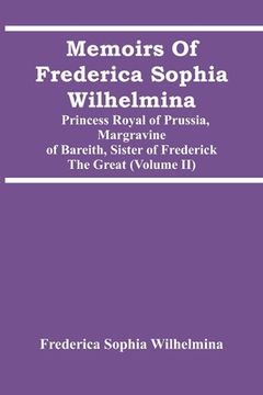 portada Memoirs Of Frederica Sophia Wilhelmina: Princess Royal Of Prussia, Margravine Of Bareith, Sister Of Frederick The Great (Volume Ii) (en Inglés)