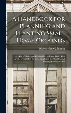 portada A Handbook for Planning and Planting Small Home Grounds: With a List of Native and Commonly Cultivated Plants That Are Represented in the Collection U (en Inglés)